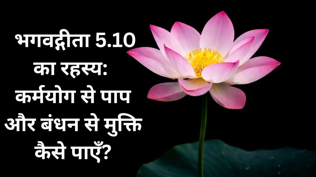 भगवद्गीता 5.10 का रहस्य कर्मयोग से पाप और बंधन से मुक्ति कैसे पाएँ